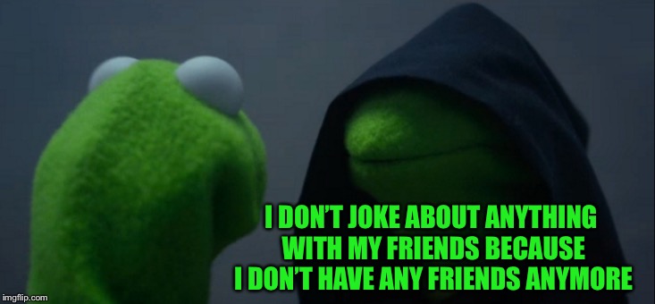 Evil Kermit Meme | I DON’T JOKE ABOUT ANYTHING WITH MY FRIENDS BECAUSE I DON’T HAVE ANY FRIENDS ANYMORE | image tagged in memes,evil kermit | made w/ Imgflip meme maker