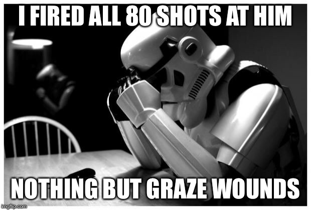 Sad Storm Trooper | I FIRED ALL 80 SHOTS AT HIM NOTHING BUT GRAZE WOUNDS | image tagged in sad storm trooper | made w/ Imgflip meme maker