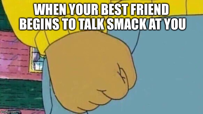 Arthur Fist |  WHEN YOUR BEST FRIEND BEGINS TO TALK SMACK AT YOU | image tagged in memes,arthur fist | made w/ Imgflip meme maker