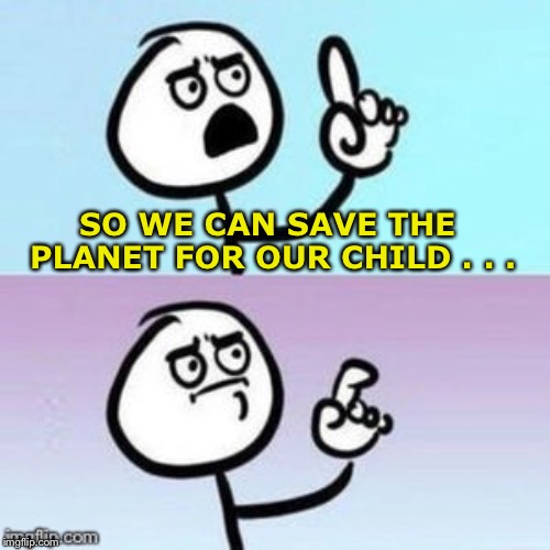 Nevermind | SO WE CAN SAVE THE PLANET FOR OUR CHILD . . . | image tagged in nevermind | made w/ Imgflip meme maker