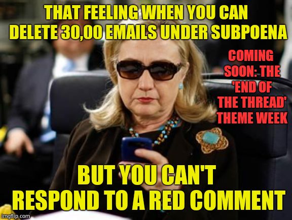 End of the Thread Week | March 7 - 13 | A BeyondTheComments event | THAT FEELING WHEN YOU CAN DELETE 30,00 EMAILS UNDER SUBPOENA; COMING SOON: THE 'END OF THE THREAD' THEME WEEK; BUT YOU CAN'T RESPOND TO A RED COMMENT | image tagged in memes,hillary clinton cellphone | made w/ Imgflip meme maker