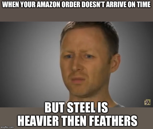 But steel is heavier then feathers | WHEN YOUR AMAZON ORDER DOESN’T ARRIVE ON TIME; BUT STEEL IS HEAVIER THEN FEATHERS | image tagged in funny memes | made w/ Imgflip meme maker