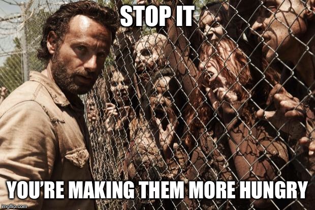 zombies | STOP IT YOU’RE MAKING THEM MORE HUNGRY | image tagged in zombies | made w/ Imgflip meme maker