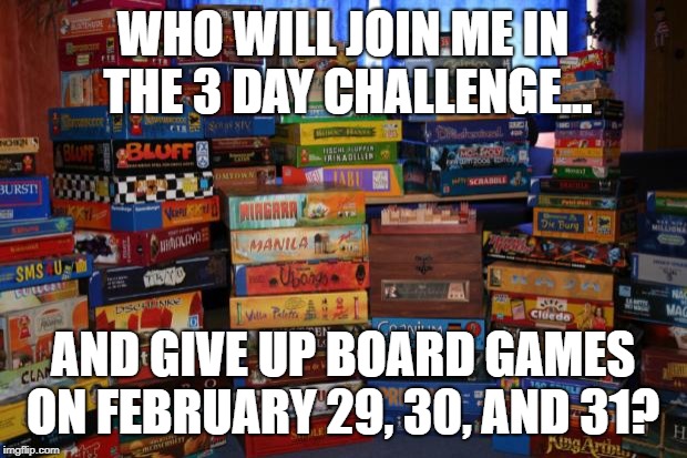 board games | WHO WILL JOIN ME IN THE 3 DAY CHALLENGE... AND GIVE UP BOARD GAMES ON FEBRUARY 29, 30, AND 31? | image tagged in board games | made w/ Imgflip meme maker