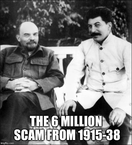 lenin and stalin | THE 6 MILLION SCAM FROM 1915-38 | image tagged in lenin and stalin | made w/ Imgflip meme maker