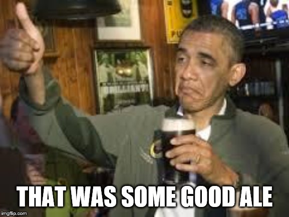 Go Home Obama, You're Drunk | THAT WAS SOME GOOD ALE | image tagged in go home obama you're drunk | made w/ Imgflip meme maker