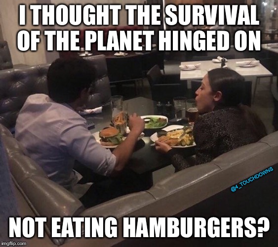 I’m in charge now! | I THOUGHT THE SURVIVAL OF THE PLANET HINGED ON; @4_TOUCHDOWNS; NOT EATING HAMBURGERS? | image tagged in alexandria ocasio-cortez,libtards | made w/ Imgflip meme maker