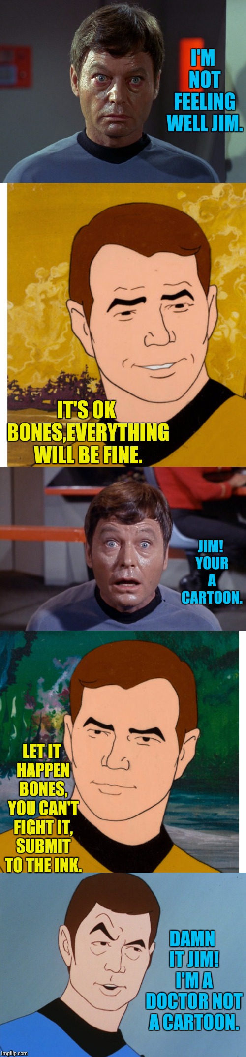 Rattled Bones | I'M NOT FEELING WELL JIM. IT'S OK BONES,EVERYTHING WILL BE FINE. JIM! YOUR A CARTOON. LET IT HAPPEN BONES, YOU CAN'T FIGHT IT, SUBMIT TO THE INK. DAMN IT JIM! I'M A DOCTOR NOT A CARTOON. | image tagged in star trek,bones mccoy,bones,captain kirk,kirk,comics/cartoons | made w/ Imgflip meme maker