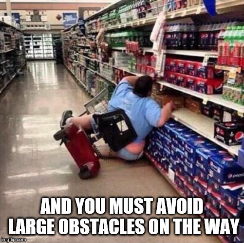 Fat Chick Falling Off Scooter At Walmart | AND YOU MUST AVOID LARGE OBSTACLES ON THE WAY | image tagged in fat chick falling off scooter at walmart | made w/ Imgflip meme maker
