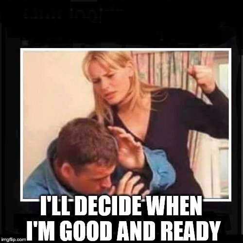 Angry Wife | I'LL DECIDE WHEN I'M GOOD AND READY | image tagged in angry wife | made w/ Imgflip meme maker