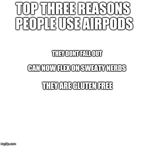 TOP THREE REASONS PEOPLE USE AIRPODS; THEY DONT FALL OUT; CAN NOW FLEX ON SWEATY NERDS; THEY ARE GLUTEN FREE | image tagged in airpods | made w/ Imgflip meme maker