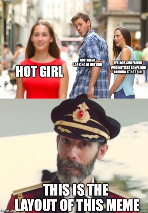 BOYFRIEND LOOKING AT HOT GIRL; JEALOUS GIRLFRIEND WHO NOTICES BOYFRIEND LOOKING AT HOT GIRL; HOT GIRL; THIS IS THE LAYOUT OF THIS MEME | image tagged in captain obvious,memes,distracted boyfriend | made w/ Imgflip meme maker