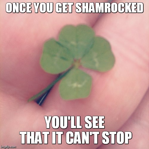 Shamrock | ONCE YOU GET SHAMROCKED; YOU'LL SEE THAT IT CAN'T STOP | image tagged in shamrock | made w/ Imgflip meme maker