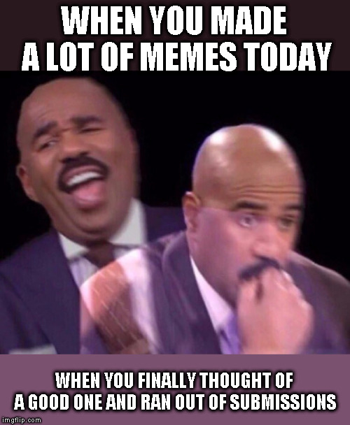 Steve Harvey Laughing Serious | WHEN YOU MADE A LOT OF MEMES TODAY; WHEN YOU FINALLY THOUGHT OF A GOOD ONE AND RAN OUT OF SUBMISSIONS | image tagged in steve harvey laughing serious | made w/ Imgflip meme maker
