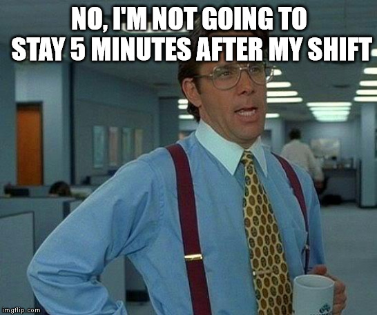 That Would Be Great Meme | NO, I'M NOT GOING TO STAY 5 MINUTES AFTER MY SHIFT | image tagged in memes,that would be great | made w/ Imgflip meme maker