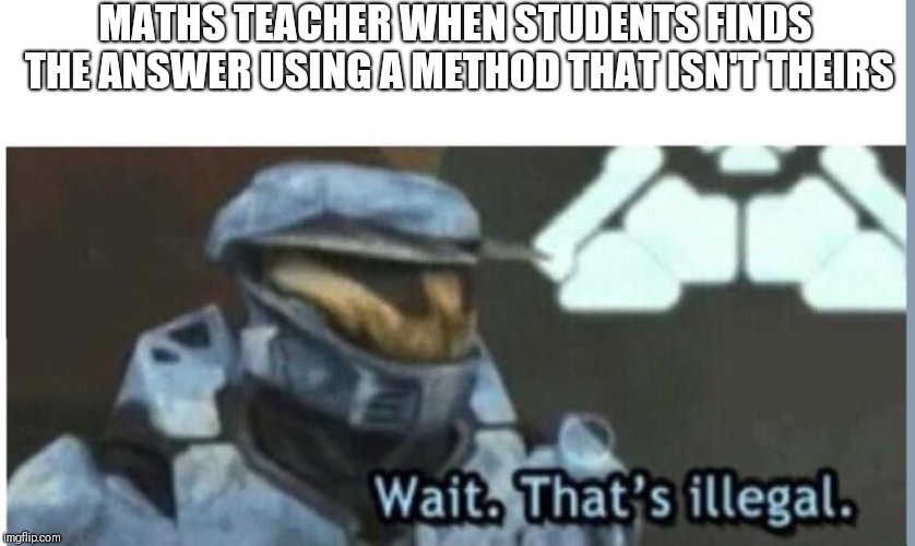 Wait. That's illegal | MATHS TEACHER WHEN STUDENTS FINDS THE ANSWER USING A METHOD THAT ISN'T THEIRS | image tagged in wait that's illegal | made w/ Imgflip meme maker