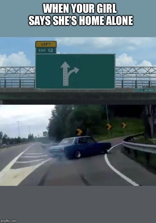 Left Exit 12 Off Ramp Meme | WHEN YOUR GIRL SAYS SHE’S HOME ALONE | image tagged in memes,left exit 12 off ramp | made w/ Imgflip meme maker