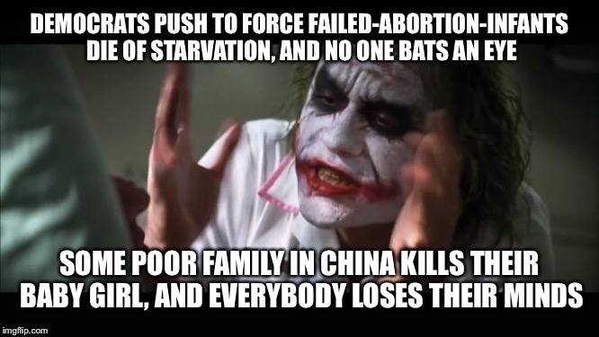 And everybody loses their minds | DEMOCRATS PUSH TO FORCE FAILED-ABORTION-INFANTS DIE OF STARVATION, AND NO ONE BATS AN EYE; SOME POOR FAMILY IN CHINA KILLS THEIR BABY GIRL, AND EVERYBODY LOSES THEIR MINDS | image tagged in memes,and everybody loses their minds | made w/ Imgflip meme maker