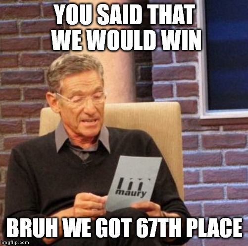 Maury Lie Detector Meme | YOU SAID THAT WE WOULD WIN; BRUH WE GOT 67TH PLACE | image tagged in memes,maury lie detector | made w/ Imgflip meme maker