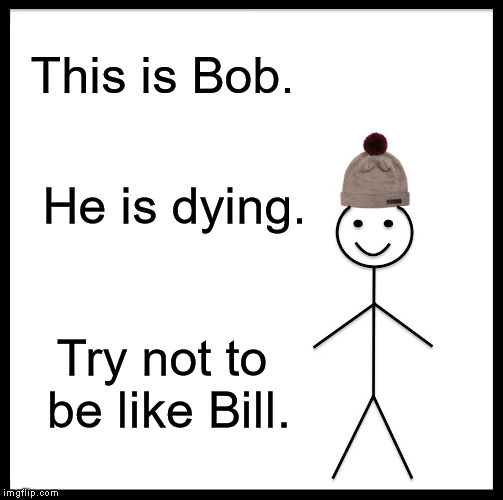 Be Like Bill Meme | This is Bob. He is dying. Try not to be like Bill. | image tagged in memes,be like bill | made w/ Imgflip meme maker