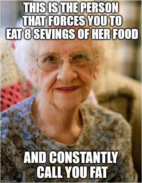 grandma | THIS IS THE PERSON THAT FORCES YOU TO EAT 8 SEVINGS OF HER FOOD; AND CONSTANTLY CALL YOU FAT | image tagged in grandma | made w/ Imgflip meme maker