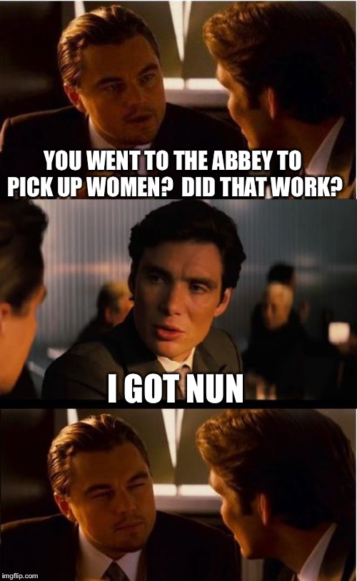 Inception Meme | YOU WENT TO THE ABBEY TO PICK UP WOMEN?  DID THAT WORK? I GOT NUN | image tagged in memes,inception | made w/ Imgflip meme maker