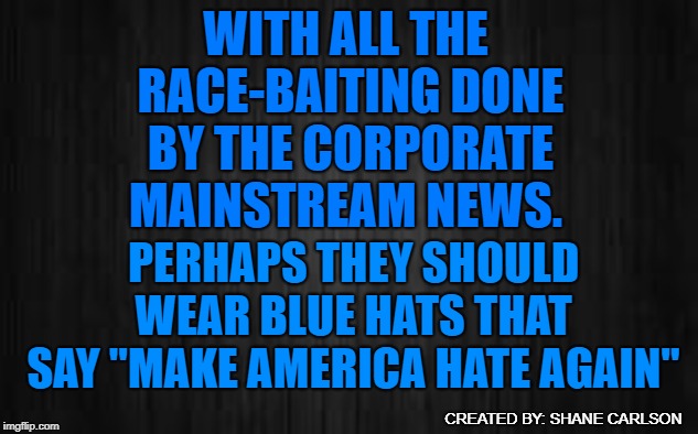 The Corporate mainstream news intentionally creates the racism narrative even in situations where there isn't one for division. | WITH ALL THE RACE-BAITING DONE BY THE CORPORATE MAINSTREAM NEWS. PERHAPS THEY SHOULD WEAR BLUE HATS THAT SAY "MAKE AMERICA HATE AGAIN"; CREATED BY: SHANE CARLSON | image tagged in divide and control by dividing people,false media narratives,race-baiting by the news,nick sandmann,nathan phillip,covington cat | made w/ Imgflip meme maker