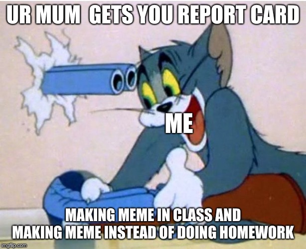 Tom and Jerry | UR MUM  GETS YOU REPORT CARD; ME; MAKING MEME IN CLASS AND MAKING MEME INSTEAD OF DOING HOMEWORK | image tagged in tom and jerry | made w/ Imgflip meme maker
