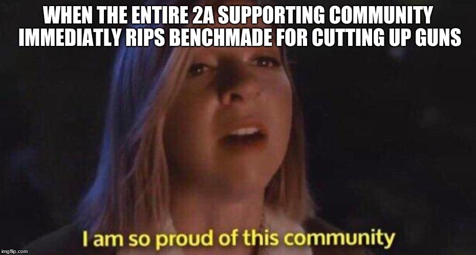 I am so proud of this community | WHEN THE ENTIRE 2A SUPPORTING COMMUNITY IMMEDIATLY RIPS BENCHMADE FOR CUTTING UP GUNS | image tagged in i am so proud of this community | made w/ Imgflip meme maker