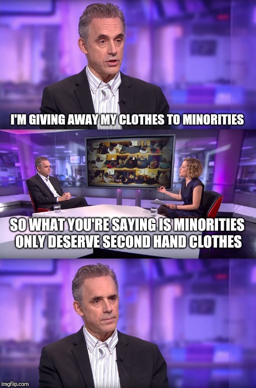 Jordan Peterson vs Feminist Interviewer | I'M GIVING AWAY MY CLOTHES TO MINORITIES SO WHAT YOU'RE SAYING IS MINORITIES ONLY DESERVE SECOND HAND CLOTHES | image tagged in jordan peterson vs feminist interviewer | made w/ Imgflip meme maker