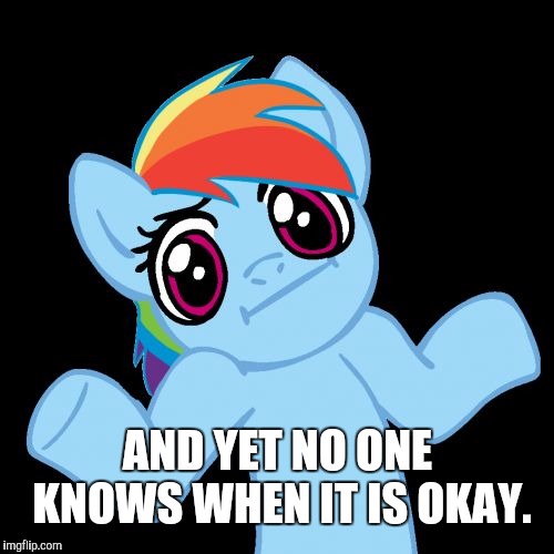 Pony Shrugs Meme | AND YET NO ONE KNOWS WHEN IT IS OKAY. | image tagged in memes,pony shrugs | made w/ Imgflip meme maker