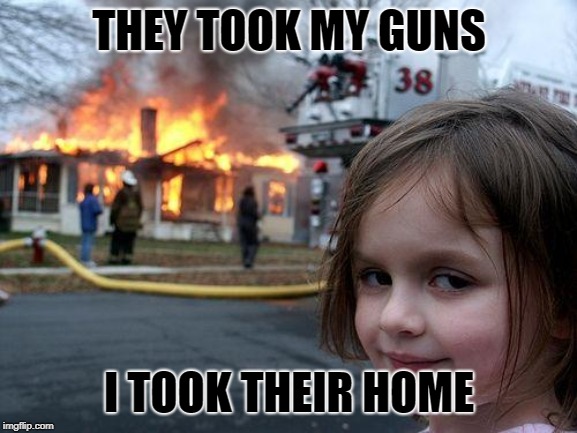 Disaster Girl | THEY TOOK MY GUNS; I TOOK THEIR HOME | image tagged in memes,disaster girl | made w/ Imgflip meme maker