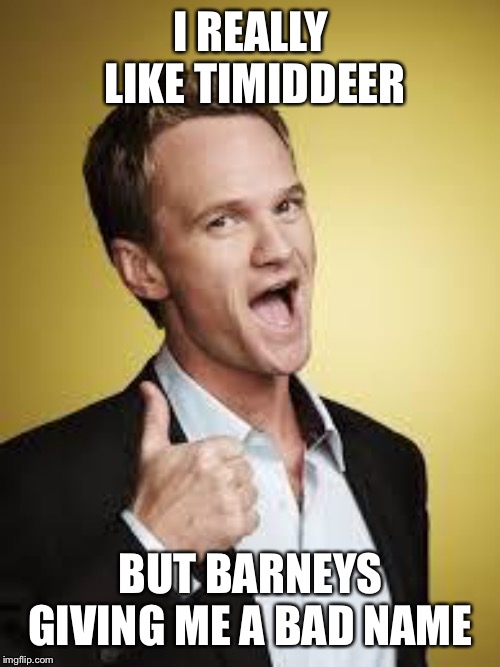 barney awesome | I REALLY LIKE TIMIDDEER BUT BARNEYS GIVING ME A BAD NAME | image tagged in barney awesome | made w/ Imgflip meme maker