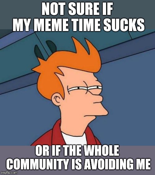 You can tell me, ok? I'm going to take my memes somewhere else. | NOT SURE IF MY MEME TIME SUCKS; OR IF THE WHOLE COMMUNITY IS AVOIDING ME | image tagged in memes,futurama fry | made w/ Imgflip meme maker