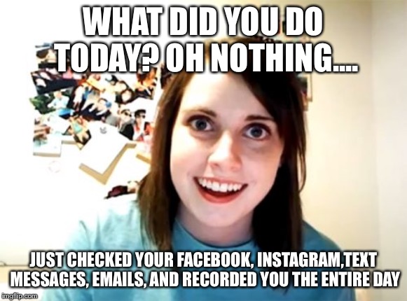 Overly Attached Girlfriend Meme | WHAT DID YOU DO TODAY? OH NOTHING.... JUST CHECKED YOUR FACEBOOK, INSTAGRAM,TEXT MESSAGES, EMAILS, AND RECORDED YOU THE ENTIRE DAY | image tagged in memes,overly attached girlfriend | made w/ Imgflip meme maker