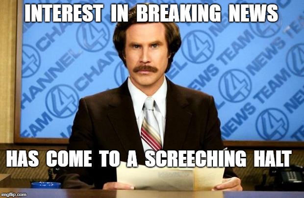 BREAKING NEWS | INTEREST  IN  BREAKING  NEWS; HAS  COME  TO  A  SCREECHING  HALT | image tagged in breaking news,rick75230 | made w/ Imgflip meme maker