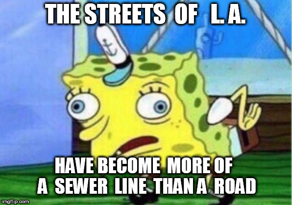 Mocking Spongebob Meme | THE STREETS  OF   L. A. HAVE BECOME  MORE OF  A  SEWER  LINE  THAN A  ROAD | image tagged in memes,mocking spongebob | made w/ Imgflip meme maker