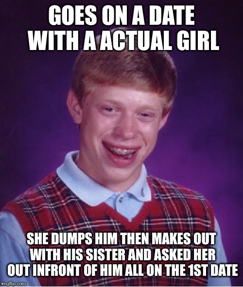 Bad Luck Brian Meme | GOES ON A DATE WITH A ACTUAL GIRL; SHE DUMPS HIM THEN MAKES OUT WITH HIS SISTER AND ASKED HER OUT INFRONT OF HIM ALL ON THE 1ST DATE | image tagged in memes,bad luck brian,girlfriend,date | made w/ Imgflip meme maker