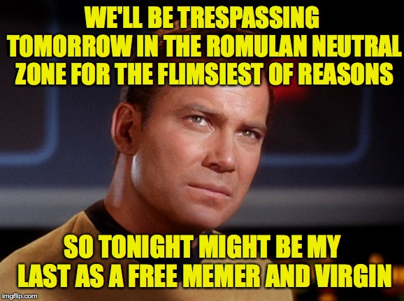 I'm feeling very close to you right now. | WE'LL BE TRESPASSING TOMORROW IN THE ROMULAN NEUTRAL ZONE FOR THE FLIMSIEST OF REASONS; SO TONIGHT MIGHT BE MY LAST AS A FREE MEMER AND VIRGIN | image tagged in capt kirk,memes,so whaddaya say | made w/ Imgflip meme maker