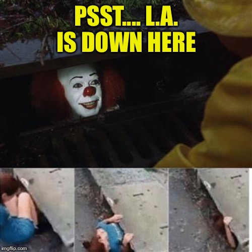 pennywise in sewer | PSST.... L.A. IS DOWN HERE | image tagged in pennywise in sewer | made w/ Imgflip meme maker