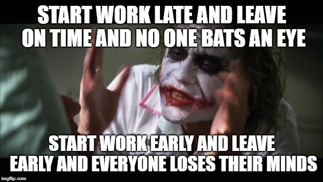 And everybody loses their minds Meme |  START WORK LATE AND LEAVE ON TIME AND NO ONE BATS AN EYE; START WORK EARLY AND LEAVE EARLY AND EVERYONE LOSES THEIR MINDS | image tagged in memes,and everybody loses their minds,AdviceAnimals | made w/ Imgflip meme maker