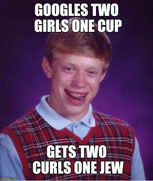 Bad Luck Brian Meme | GOOGLES TWO GIRLS ONE CUP GETS TWO CURLS ONE JEW | image tagged in memes,bad luck brian | made w/ Imgflip meme maker
