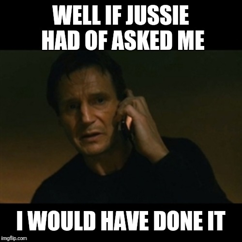 Liam Neeson Taken Meme | WELL IF JUSSIE HAD OF ASKED ME; I WOULD HAVE DONE IT | image tagged in memes,liam neeson taken | made w/ Imgflip meme maker