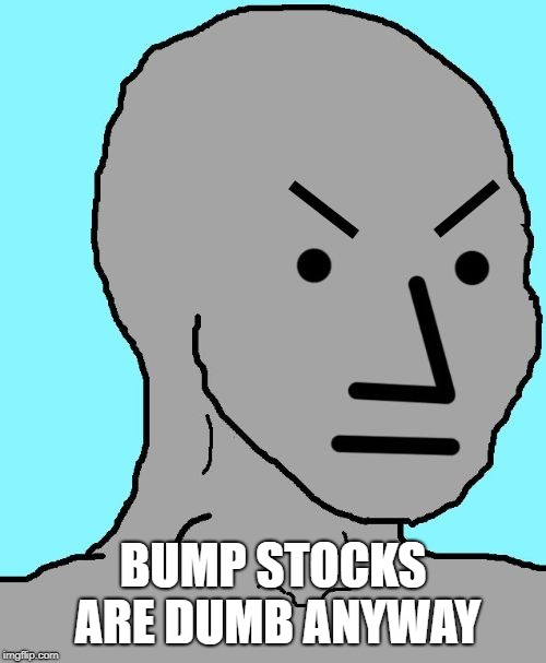 NPC meme angry | BUMP STOCKS ARE DUMB ANYWAY | image tagged in npc meme angry | made w/ Imgflip meme maker