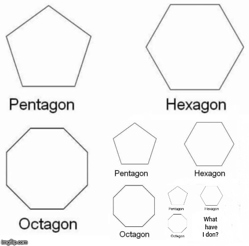 Pentagon Hexagon Octagon Meme | What have I don? | image tagged in pentagon hexagon octagon | made w/ Imgflip meme maker