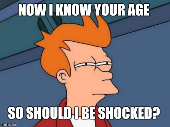 Futurama Fry Meme | NOW I KNOW YOUR AGE; SO SHOULD I BE SHOCKED? | image tagged in memes,futurama fry | made w/ Imgflip meme maker