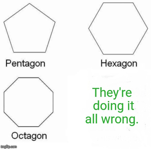 Pentagon Hexagon Octagon Meme | They're doing it all wrong. | image tagged in pentagon hexagon octagon | made w/ Imgflip meme maker