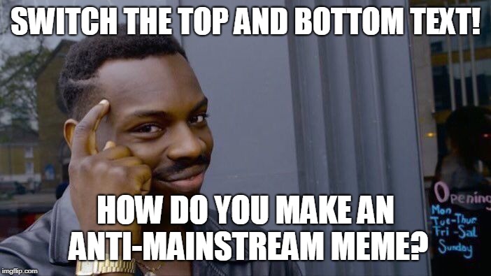 YES!!! | SWITCH THE TOP AND BOTTOM TEXT! HOW DO YOU MAKE AN ANTI-MAINSTREAM MEME? | image tagged in memes,roll safe think about it,then you,should make,jokes in,the tags | made w/ Imgflip meme maker