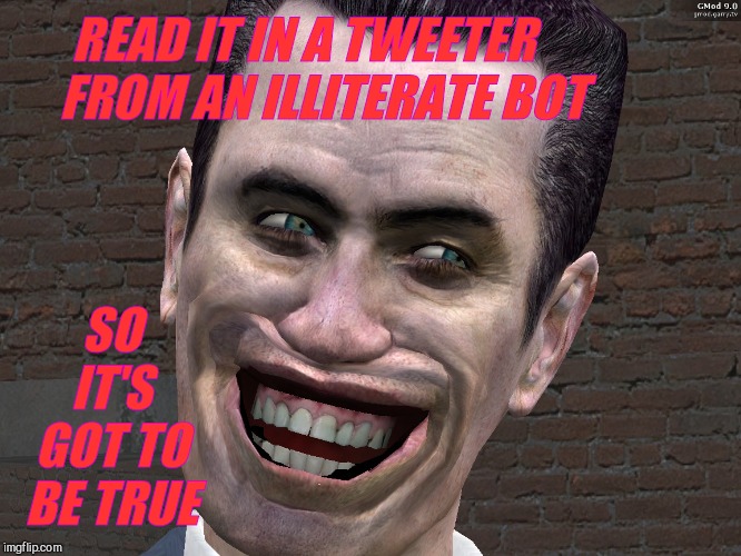 . | READ IT IN A TWEETER    FROM AN ILLITERATE BOT SO IT'S GOT TO BE TRUE | image tagged in g-man from half-life | made w/ Imgflip meme maker