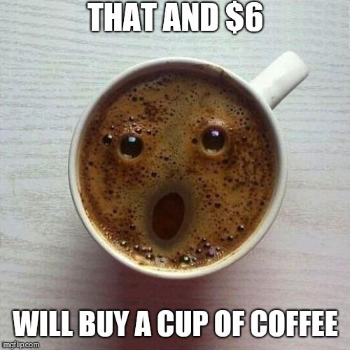 Coffee | THAT AND $6; WILL BUY A CUP OF COFFEE | image tagged in coffee | made w/ Imgflip meme maker